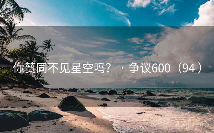 你赞同不见星空吗? · 争议600(94 ) 你赞同不见星空吗? · 争议600(94 )