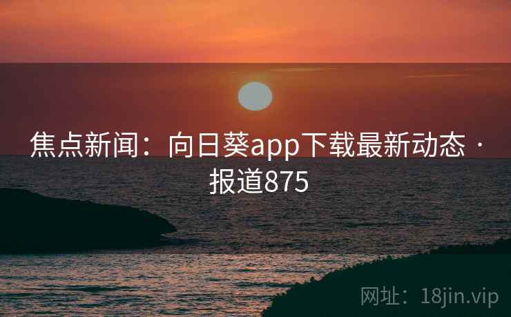 焦点新闻:向日葵app下载最新动态 · 报道875 焦点新闻:向日葵app下载最新动态 · 报道875