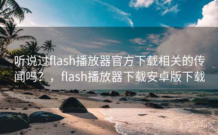 听说过flash播放器官方下载相关的传闻吗?,flash播放器下载安卓版下载 听说过flash播放器官方下载相关的传闻吗?,flash播放器下载安卓版下载