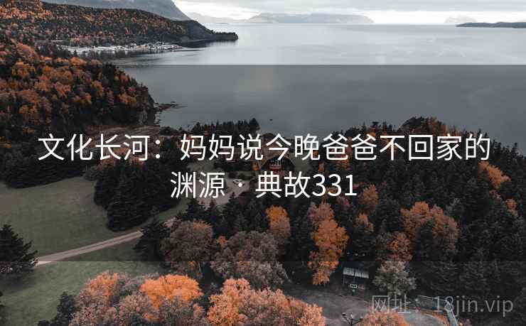 文化长河：妈妈说今晚爸爸不回家的渊源 · 典故331