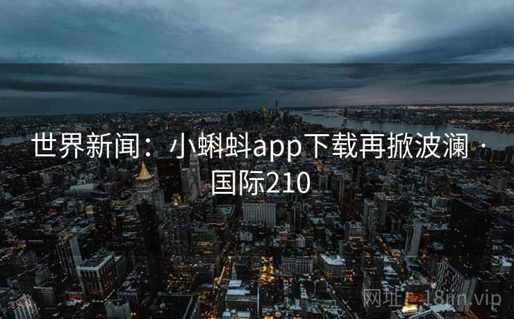 世界新闻:小蝌蚪app下载再掀波澜 · 国际210 世界新闻:小蝌蚪app下载再掀波澜 · 国际210