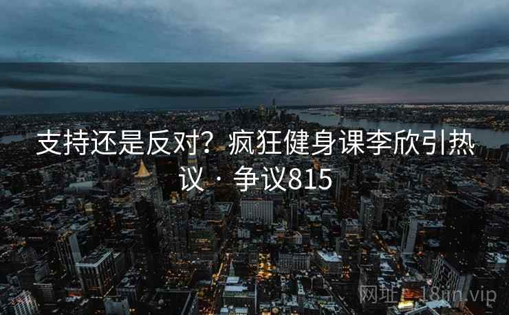 支持还是反对?疯狂健身课李欣引热议 · 争议815 支持还是反对?疯狂健身课李欣引热议 · 争议815