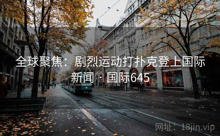 全球聚焦：剧烈运动打扑克登上国际新闻 · 国际645