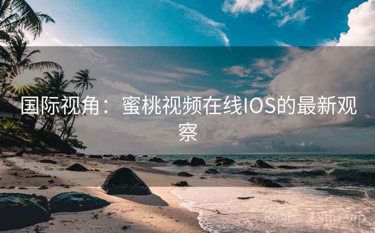 国际视角:蜜桃视频在线IOS的最新观察 国际视角:蜜桃视频在线IOS的最新观察