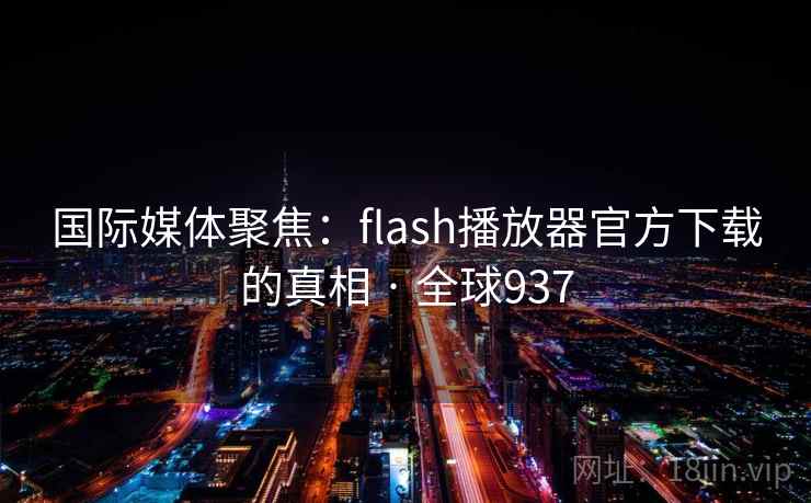 国际媒体聚焦：flash播放器官方下载的真相 · 全球937