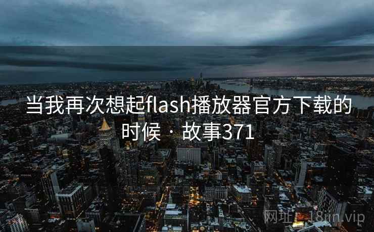 当我再次想起flash播放器官方下载的时候 · 故事371 当我再次想起flash播放器官方下载的时候 · 故事371