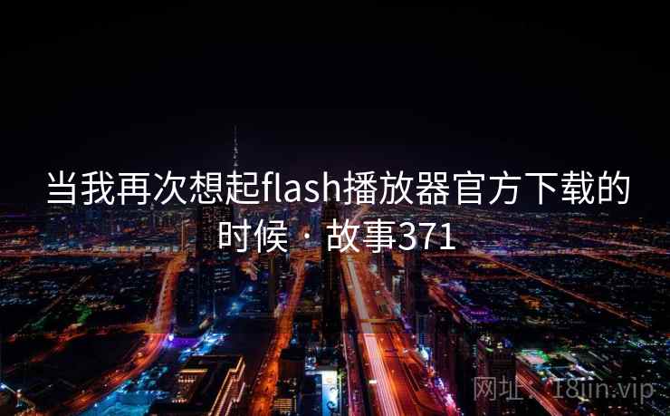 当我再次想起flash播放器官方下载的时候 · 故事371 当我再次想起flash播放器官方下载的时候 · 故事371