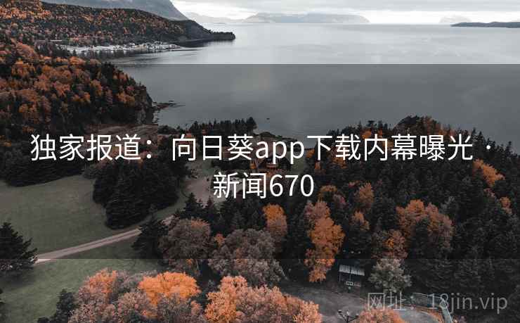 独家报道：向日葵app下载内幕曝光 · 新闻670