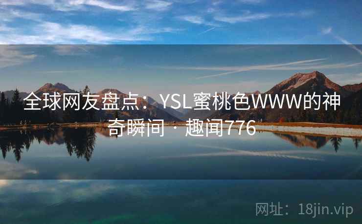 全球网友盘点:YSL蜜桃色WWW的神奇瞬间 · 趣闻776 全球网友盘点:YSL蜜桃色WWW的神奇瞬间 · 趣闻776
