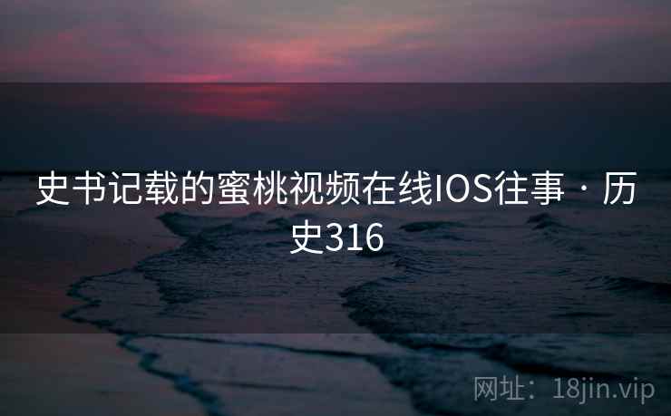 史书记载的蜜桃视频在线IOS往事 · 历史316 史书记载的蜜桃视频在线IOS往事 · 历史316