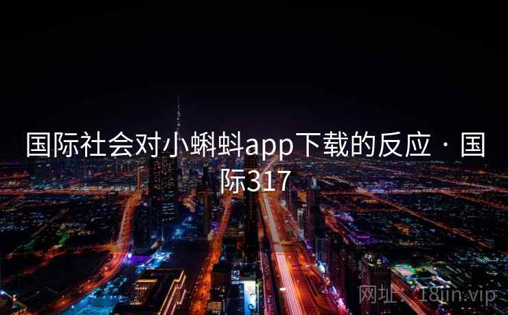 国际社会对小蝌蚪app下载的反应 · 国际317 国际社会对小蝌蚪app下载的反应 · 国际317