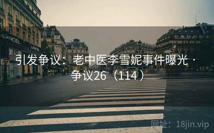 引发争议:老中医李雪妮事件曝光 · 争议26(114 ) 引发争议:老中医李雪妮事件曝光 · 争议26(114 )