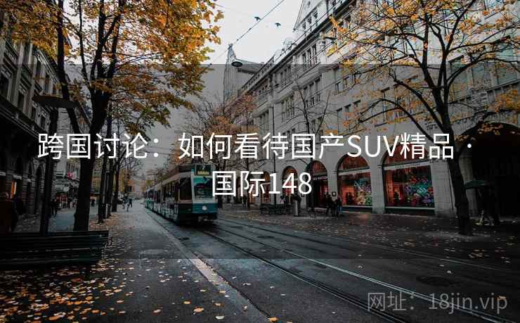 跨国讨论:如何看待国产SUV精品 · 国际148 跨国讨论:如何看待国产SUV精品 · 国际148
