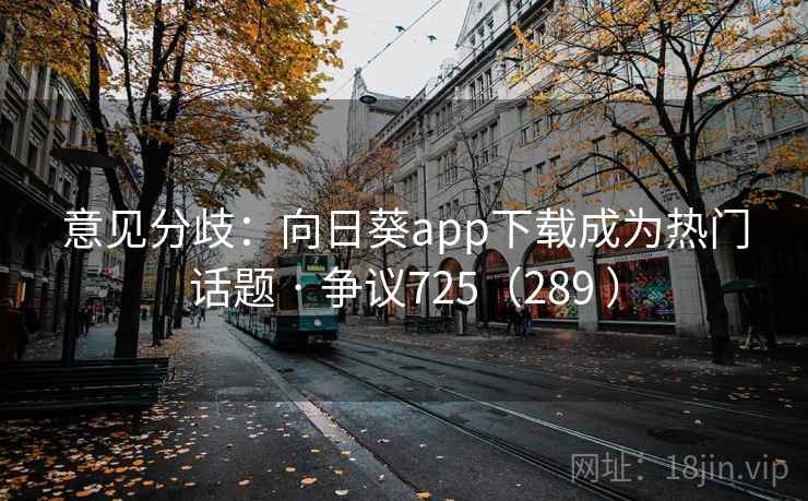 意见分歧:向日葵app下载成为热门话题 · 争议725(289 ) 意见分歧:向日葵app下载成为热门话题 · 争议725(289 )