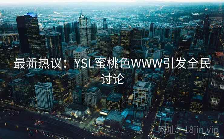 最新热议:YSL蜜桃色WWW引发全民讨论 最新热议:YSL蜜桃色WWW引发全民讨论