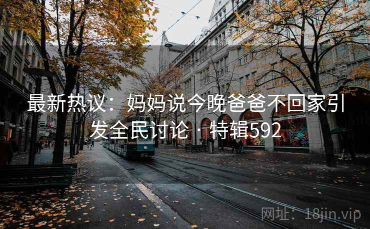 最新热议:妈妈说今晚爸爸不回家引发全民讨论 · 特辑592 最新热议:妈妈说今晚爸爸不回家引发全民讨论 · 特辑592