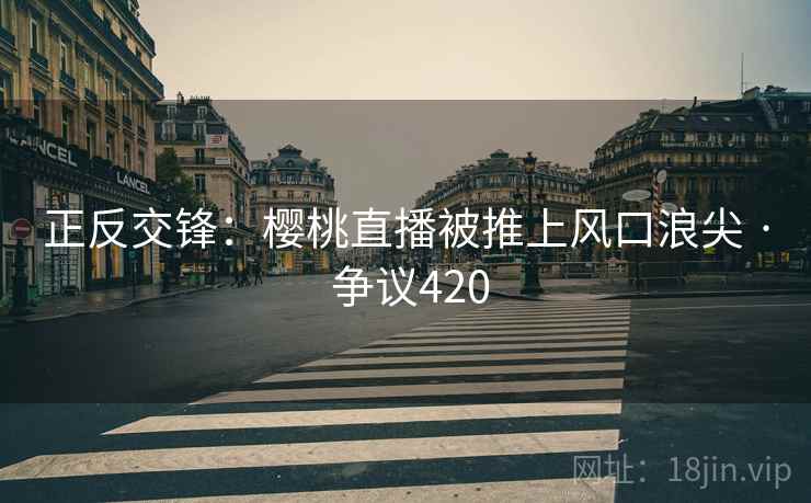 正反交锋:樱桃直播被推上风口浪尖 · 争议420 正反交锋:樱桃直播被推上风口浪尖 · 争议420