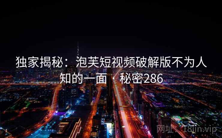 独家揭秘：泡芙短视频破解版不为人知的一面 · 秘密286