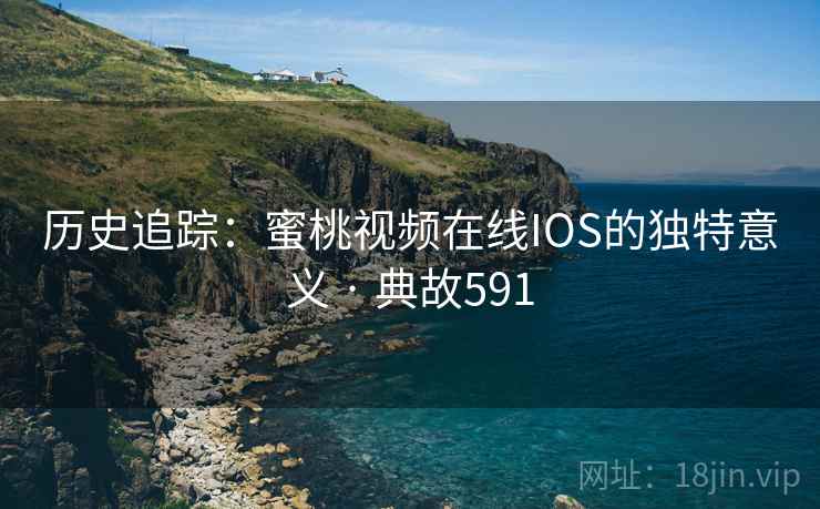 历史追踪:蜜桃视频在线IOS的独特意义 · 典故591 历史追踪:蜜桃视频在线IOS的独特意义 · 典故591
