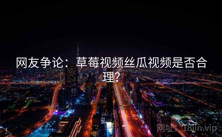 网友争论:草莓视频丝瓜视频是否合理? 网友争论:草莓视频丝瓜视频是否合理?