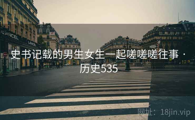 史书记载的男生女生一起嗟嗟嗟往事 · 历史535