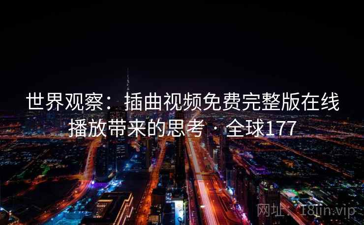 世界观察:插曲视频免费完整版在线播放带来的思考 · 全球177 世界观察:插曲视频免费完整版在线播放带来的思考 · 全球177