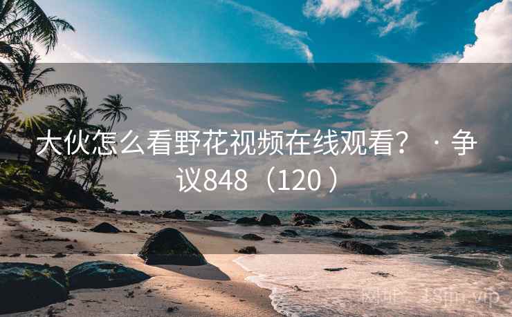 大伙怎么看野花视频在线观看? · 争议848(120 ) 大伙怎么看野花视频在线观看? · 争议848(120 )