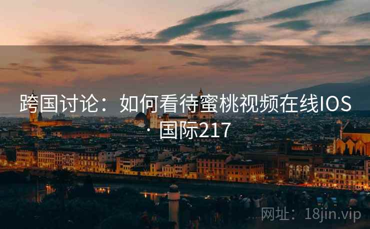 跨国讨论:如何看待蜜桃视频在线IOS · 国际217 跨国讨论:如何看待蜜桃视频在线IOS · 国际217