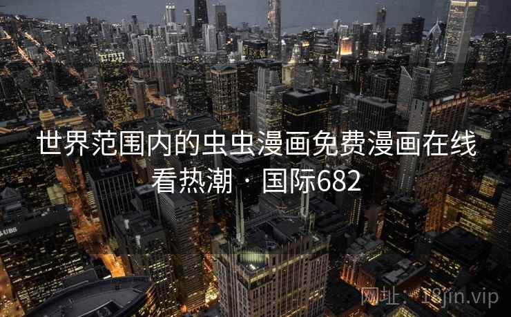 世界范围内的虫虫漫画免费漫画在线看热潮 · 国际682 世界范围内的虫虫漫画免费漫画在线看热潮 · 国际682