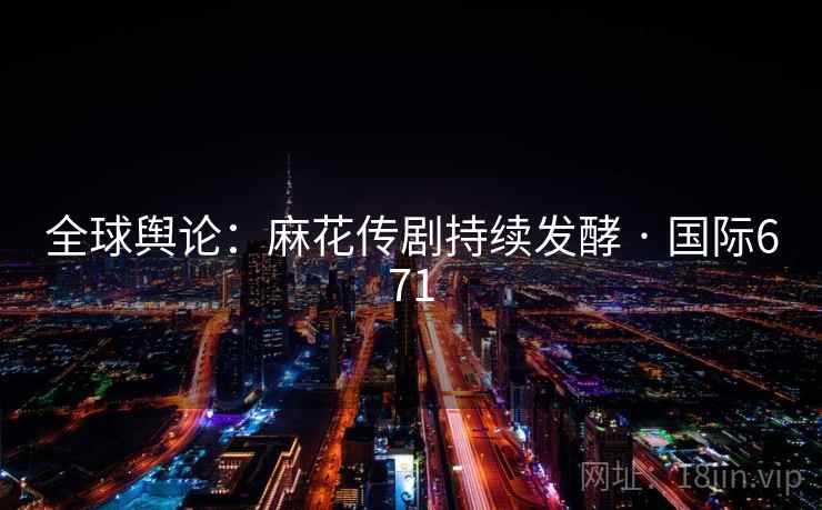 全球舆论：麻花传剧持续发酵 · 国际671