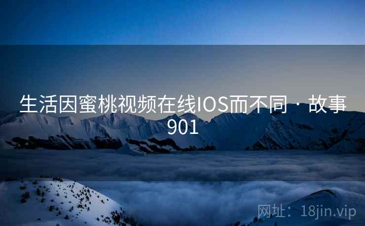 生活因蜜桃视频在线IOS而不同 · 故事901 生活因蜜桃视频在线IOS而不同 · 故事901