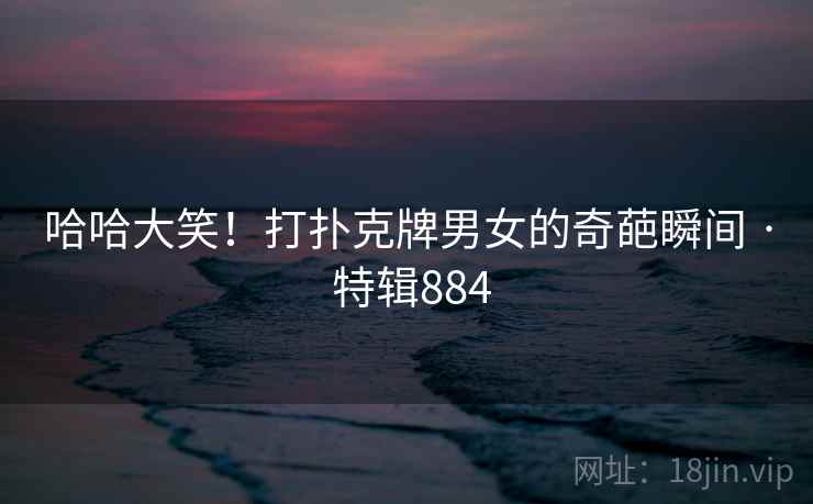 哈哈大笑！打扑克牌男女的奇葩瞬间 · 特辑884