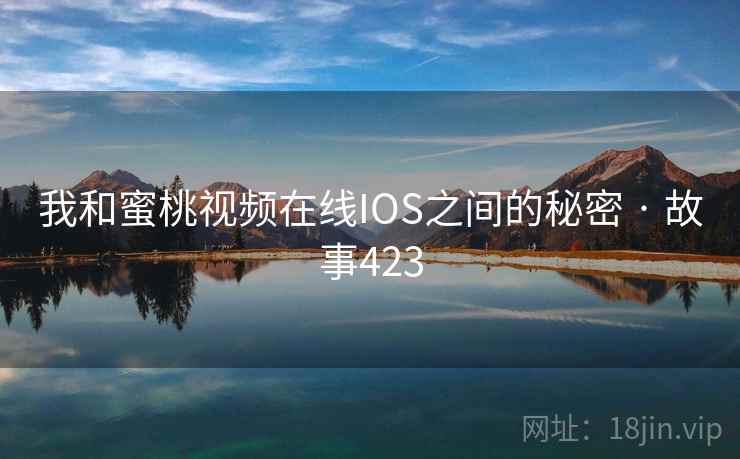 我和蜜桃视频在线IOS之间的秘密 · 故事423