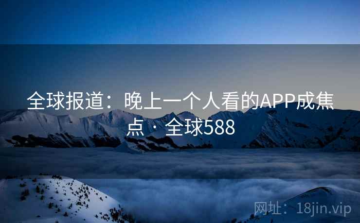 全球报道：晚上一个人看的APP成焦点 · 全球588