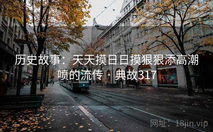 历史故事:天天摸日日摸狠狠添高潮喷的流传 · 典故317 历史故事:天天摸日日摸狠狠添高潮喷的流传 · 典故317