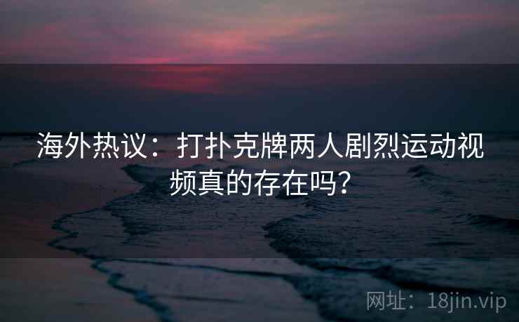 海外热议：打扑克牌两人剧烈运动视频真的存在吗？