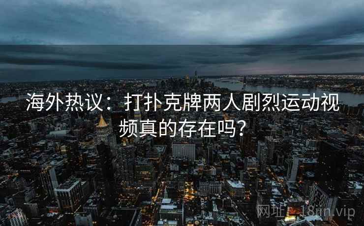 海外热议：打扑克牌两人剧烈运动视频真的存在吗？